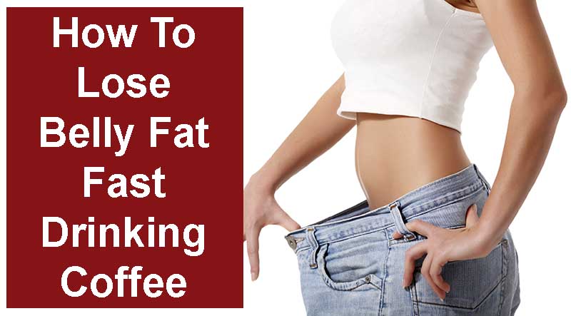 How To Lose Belly Fat Fast With Coffee Ultimate Guide